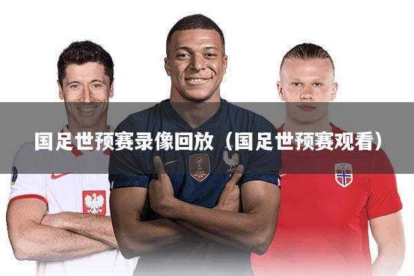 国足世预赛录像回放（国足世预赛观看）