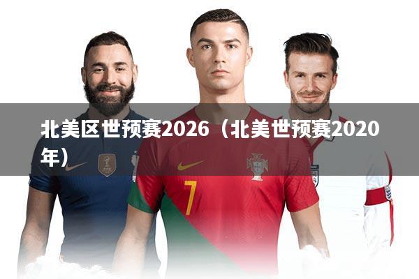 北美区世预赛2026(北美世预赛2020年)