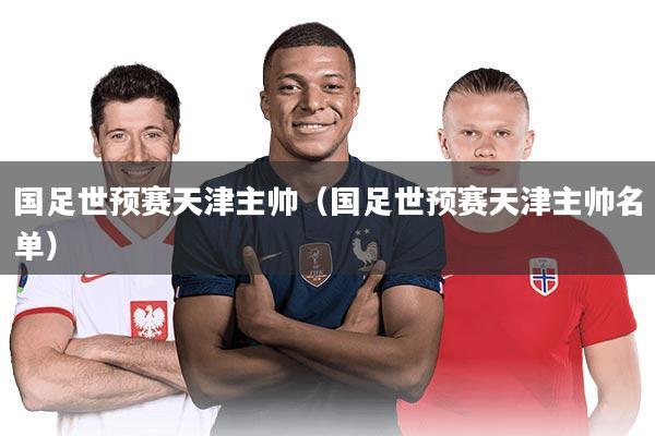 国足世预赛天津主帅（国足世预赛天津主帅名单）
